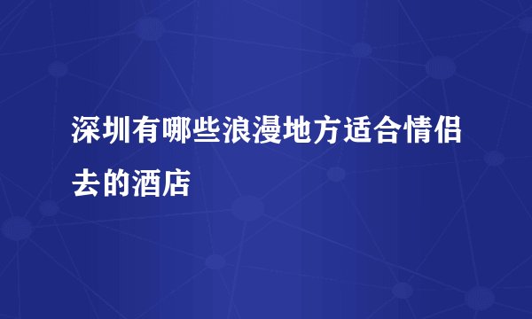 深圳有哪些浪漫地方适合情侣去的酒店