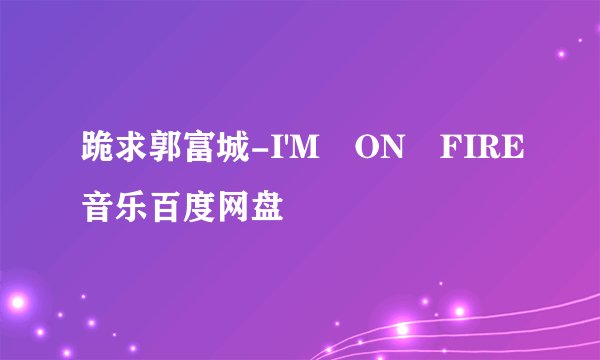 跪求郭富城-I'M ON FIRE音乐百度网盘
