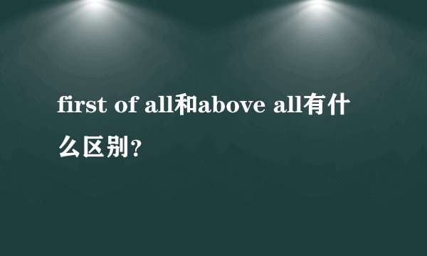 first of all和above all有什么区别？