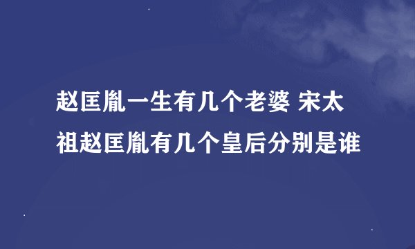 赵匡胤一生有几个老婆 宋太祖赵匡胤有几个皇后分别是谁