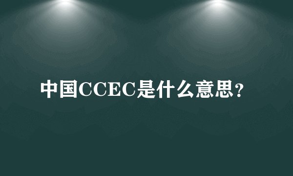 中国CCEC是什么意思?