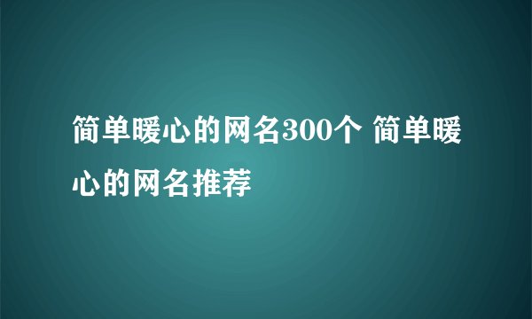 简单暖心的网名300个 简单暖心的网名推荐