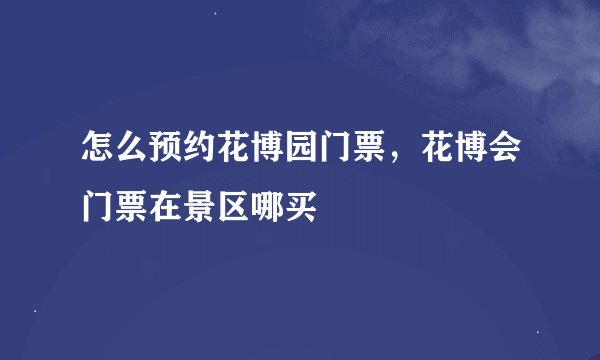 怎么预约花博园门票，花博会门票在景区哪买