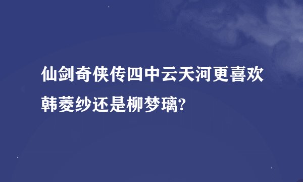 仙剑奇侠传四中云天河更喜欢韩菱纱还是柳梦璃?