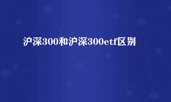 沪深300和沪深300etf区别