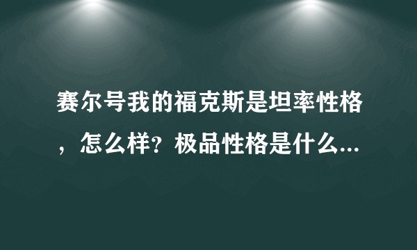 赛尔号我的福克斯是坦率性格，怎么样？极品性格是什么？要怎么练才是极品？