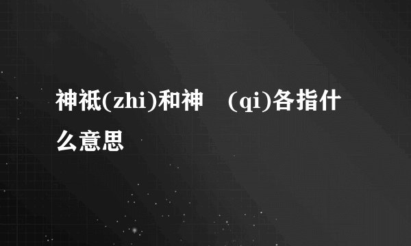 神祗(zhi)和神祇(qi)各指什么意思