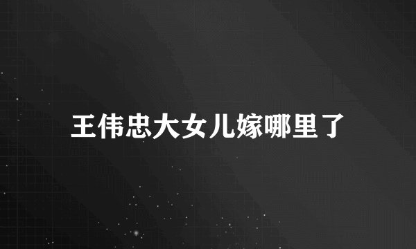 王伟忠大女儿嫁哪里了