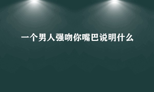 一个男人强吻你嘴巴说明什么