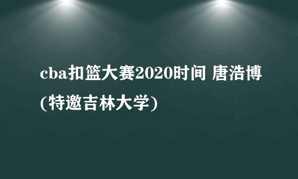 cba扣篮大赛2020时间 唐浩博(特邀吉林大学)