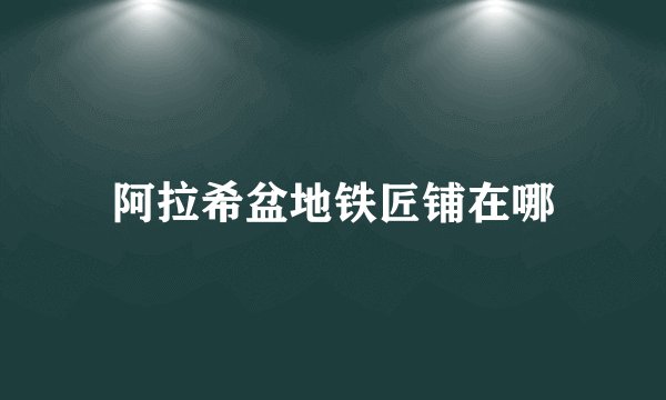 阿拉希盆地铁匠铺在哪
