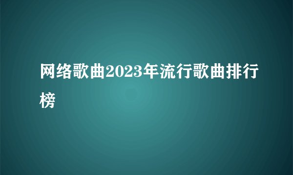 网络歌曲2023年流行歌曲排行榜