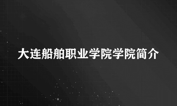 大连船舶职业学院学院简介