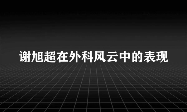 谢旭超在外科风云中的表现