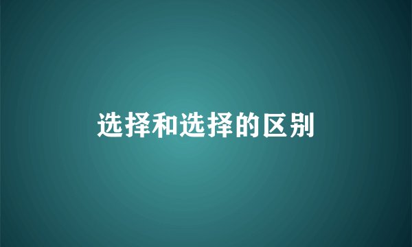 选择和选择的区别