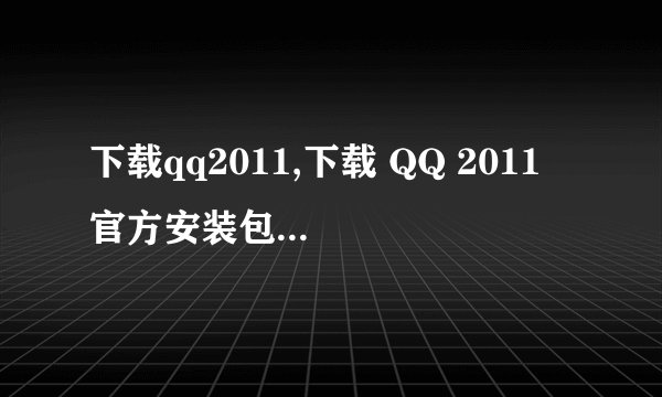 下载qq2011,下载 QQ 2011 官方安装包，畅享社交互动