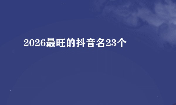 2026最旺的抖音名23个