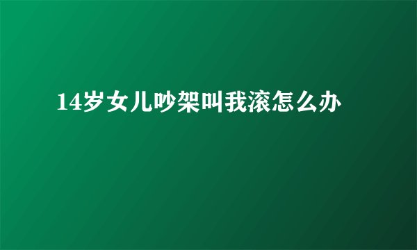 14岁女儿吵架叫我滚怎么办