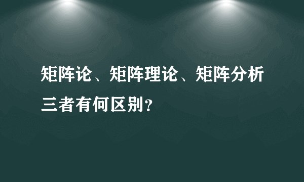 矩阵论、矩阵理论、矩阵分析三者有何区别？