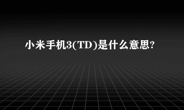 小米手机3(TD)是什么意思?