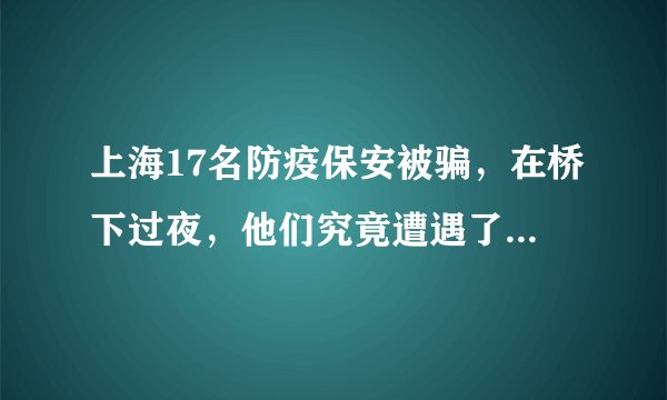 上海17名防疫保安被骗，在桥下过夜，他们究竟遭遇了怎样的骗局？