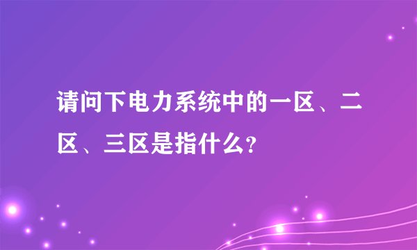 请问下电力系统中的一区、二区、三区是指什么？