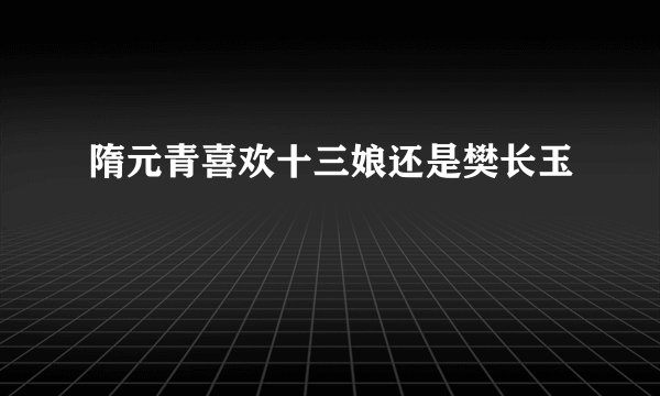 隋元青喜欢十三娘还是樊长玉