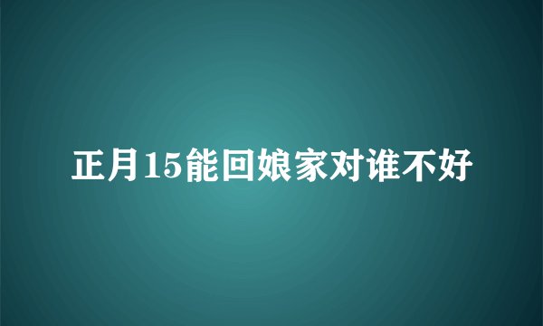 正月15能回娘家对谁不好
