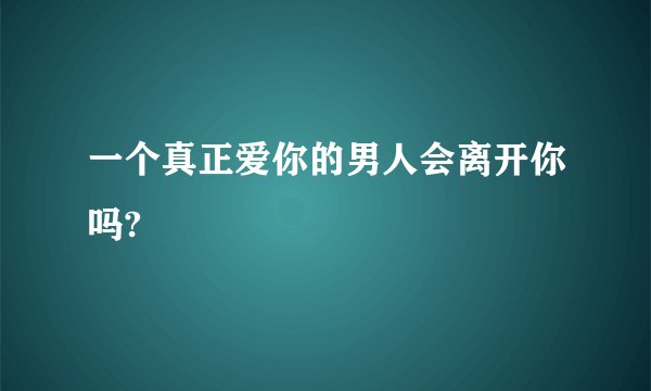 一个真正爱你的男人会离开你吗?