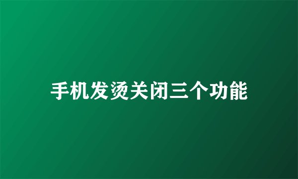 手机发烫关闭三个功能
