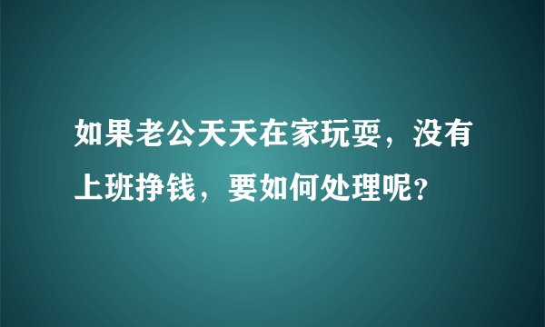 如果老公天天在家玩耍，没有上班挣钱，要如何处理呢？