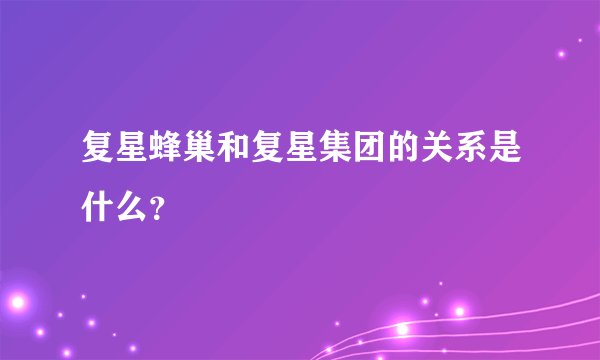 复星蜂巢和复星集团的关系是什么？