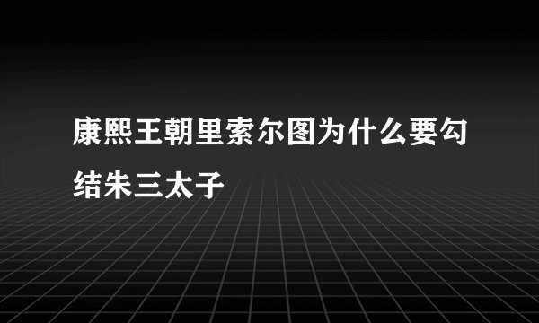 康熙王朝里索尔图为什么要勾结朱三太子