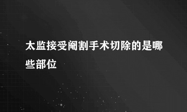 太监接受阉割手术切除的是哪些部位