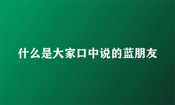 什么是大家口中说的蓝朋友