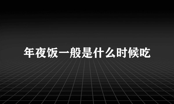 年夜饭一般是什么时候吃