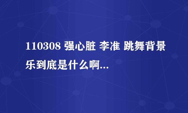 110308 强心脏 李准 跳舞背景乐到底是什么啊？能不能把具体的名字告诉我。经常听见有人用来跳舞的~