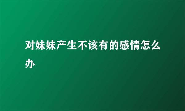 对妹妹产生不该有的感情怎么办