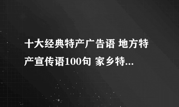 十大经典特产广告语 地方特产宣传语100句 家乡特产广告语大全