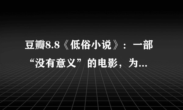 豆瓣8.8《低俗小说》：一部“没有意义”的电影，为何被奉为经典