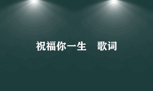 祝福你一生 歌词