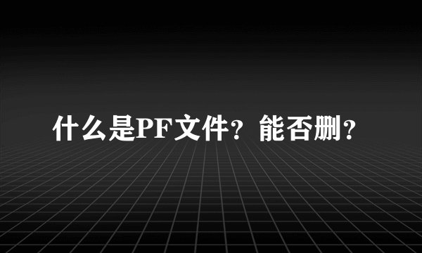 什么是PF文件？能否删？