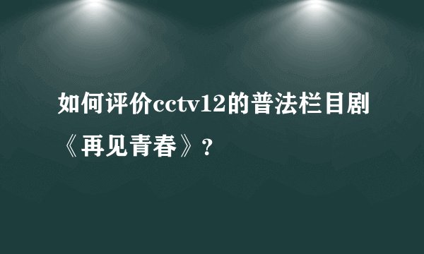 如何评价cctv12的普法栏目剧《再见青春》？