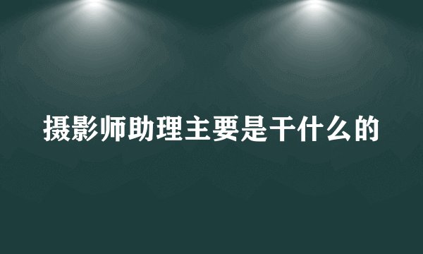 摄影师助理主要是干什么的