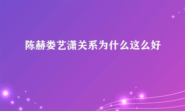 陈赫娄艺潇关系为什么这么好