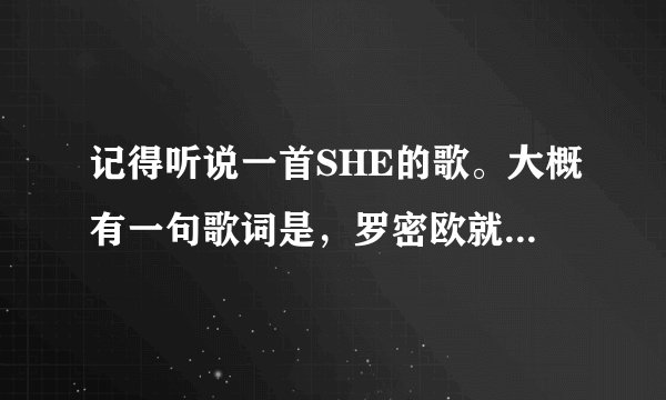 记得听说一首SHE的歌。大概有一句歌词是，罗密欧就是梁山伯，祝英台就是茱丽叶，求歌名。万分感谢、