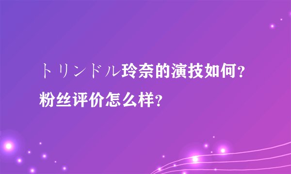トリンドル玲奈的演技如何？粉丝评价怎么样？