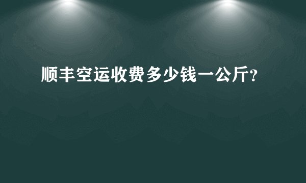 顺丰空运收费多少钱一公斤？