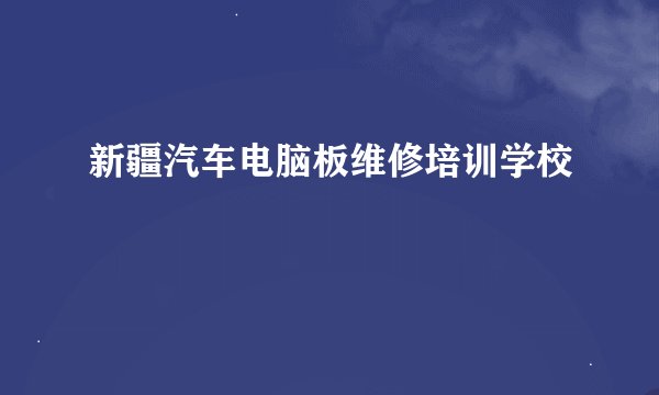 新疆汽车电脑板维修培训学校