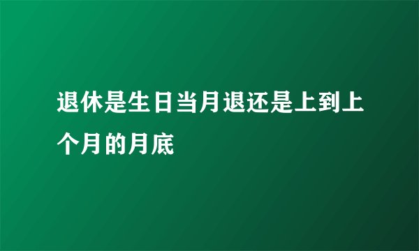 退休是生日当月退还是上到上个月的月底